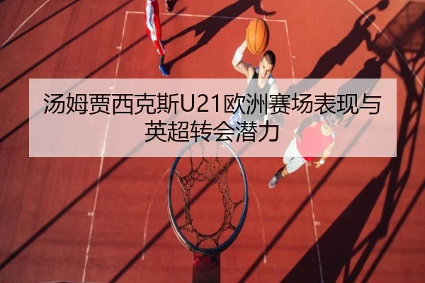 汤姆贾西克斯U21欧洲赛场表现与英超转会潜力